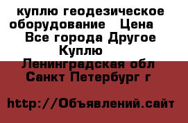 куплю геодезическое оборудование › Цена ­ - - Все города Другое » Куплю   . Ленинградская обл.,Санкт-Петербург г.